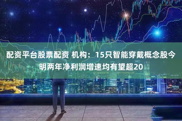 配资平台股票配资 机构：15只智能穿戴概念股今明两年净利润增速均有望超20