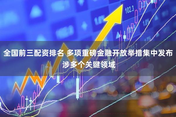 全国前三配资排名 多项重磅金融开放举措集中发布 涉多个关键领域