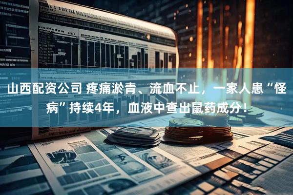 山西配资公司 疼痛淤青、流血不止，一家人患“怪病”持续4年，血液中查出鼠药成分！