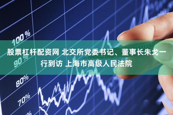 股票杠杆配资网 北交所党委书记、董事长朱戈一行到访 上海市高级人民法院