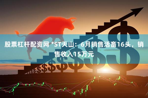 股票杠杆配资网 *ST天山：6月销售活畜16头，销售收入15万元