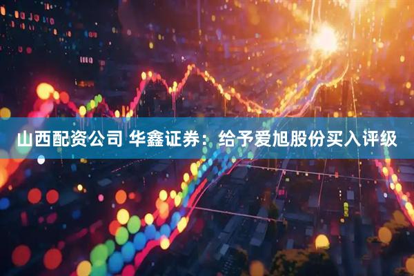 山西配资公司 华鑫证券：给予爱旭股份买入评级