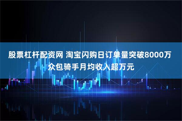股票杠杆配资网 淘宝闪购日订单量突破8000万 众包骑手月均收入超万元