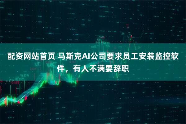 配资网站首页 马斯克AI公司要求员工安装监控软件，有人不满要辞职