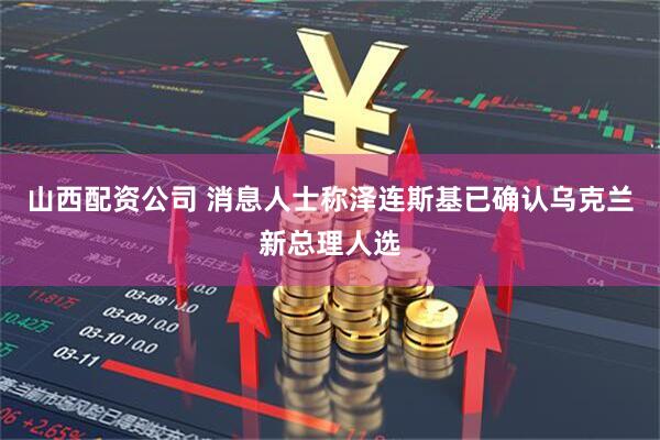 山西配资公司 消息人士称泽连斯基已确认乌克兰新总理人选