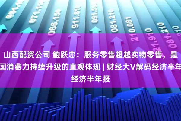 山西配资公司 鲍跃忠：服务零售超越实物零售，是中国消费力持续升级的直观体现 | 财经大V解码经济半年报