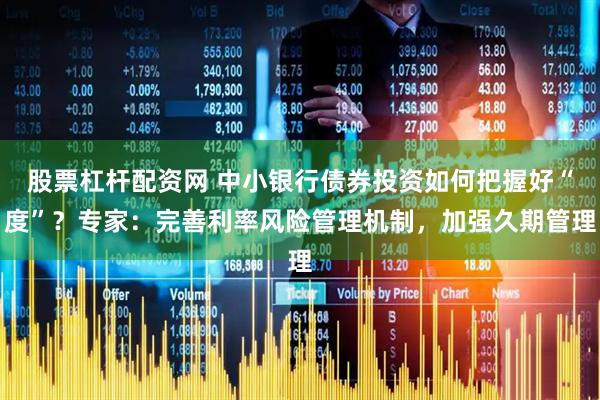 股票杠杆配资网 中小银行债券投资如何把握好“度”？专家：完善利率风险管理机制，加强久期管理