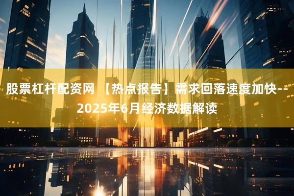 股票杠杆配资网 【热点报告】需求回落速度加快--2025年6月经济数据解读