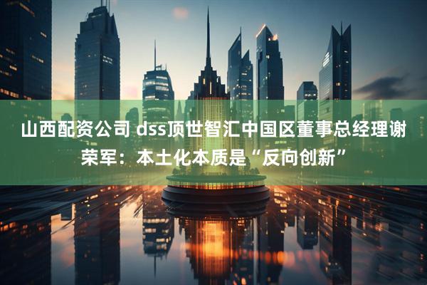 山西配资公司 dss顶世智汇中国区董事总经理谢荣军：本土化本质是“反向创新”