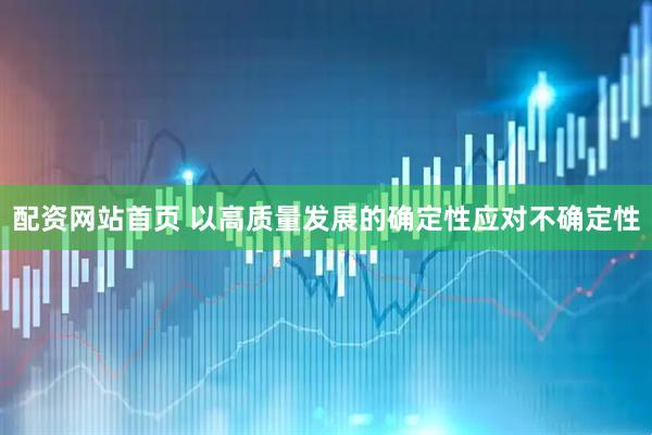 配资网站首页 以高质量发展的确定性应对不确定性