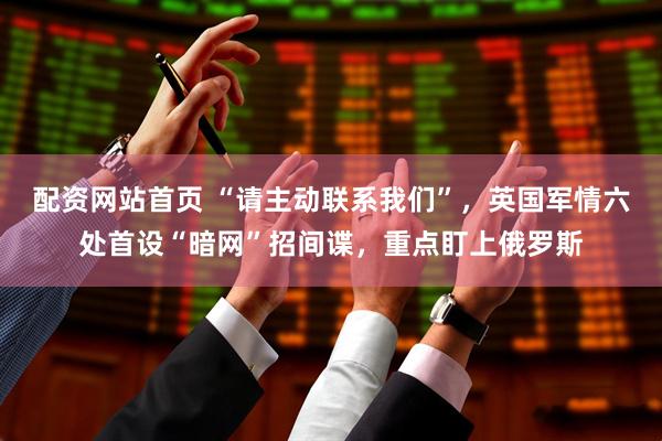 配资网站首页 “请主动联系我们”，英国军情六处首设“暗网”招间谍，重点盯上俄罗斯