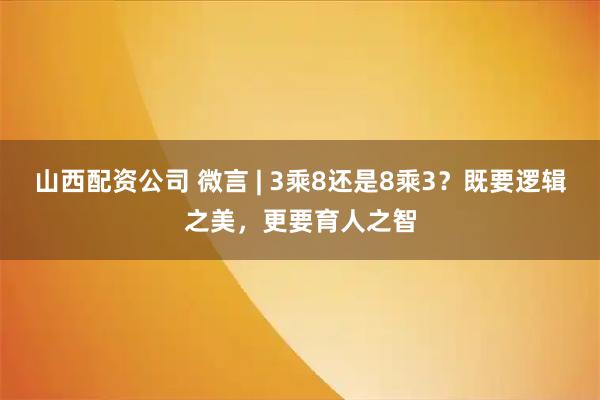 山西配资公司 微言 | 3乘8还是8乘3？既要逻辑之美，更要育人之智
