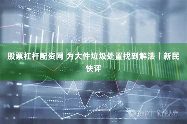 股票杠杆配资网 为大件垃圾处置找到解法丨新民快评