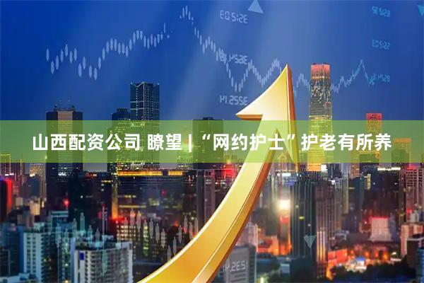 山西配资公司 瞭望 | “网约护士”护老有所养