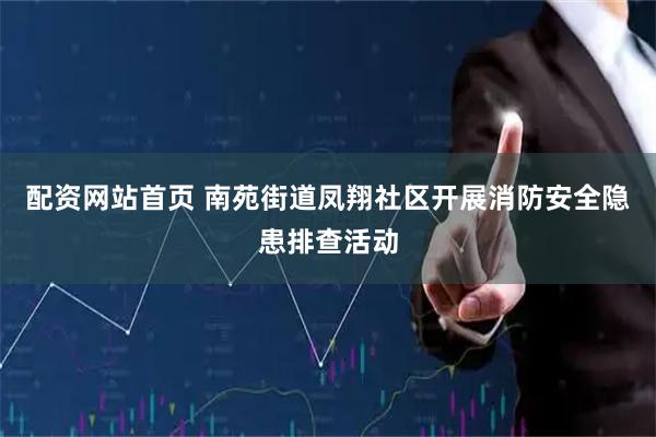 配资网站首页 南苑街道凤翔社区开展消防安全隐患排查活动