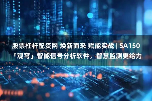 股票杠杆配资网 焕新而来 赋能实战 | SA150「观穹」智能信号分析软件，智慧监测更给力