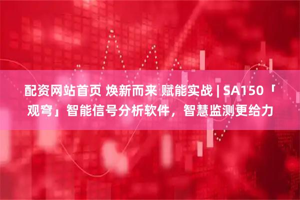 配资网站首页 焕新而来 赋能实战 | SA150「观穹」智能信号分析软件，智慧监测更给力