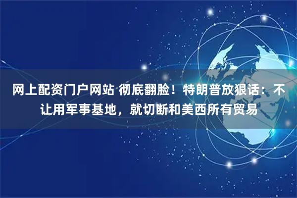 网上配资门户网站 彻底翻脸！特朗普放狠话：不让用军事基地，就切断和美西所有贸易